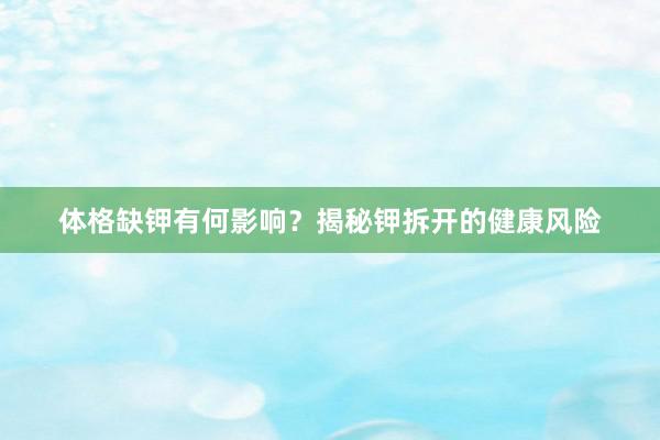 体格缺钾有何影响？揭秘钾拆开的健康风险