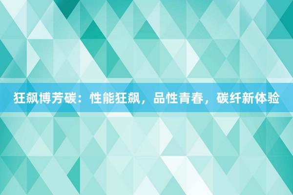 狂飙博芳碳：性能狂飙，品性青春，碳纤新体验