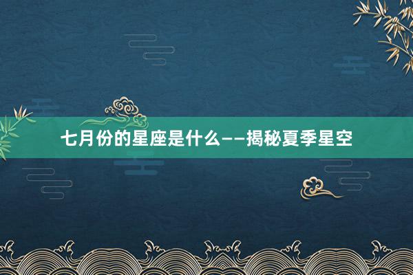 七月份的星座是什么——揭秘夏季星空